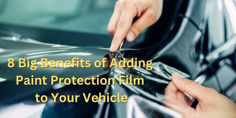 8 Big Benefits of Adding Paint Protection Film to Your Vehicle